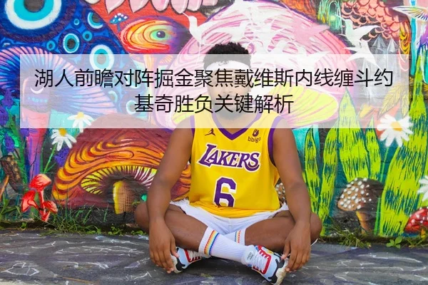 湖人前瞻对阵掘金聚焦戴维斯内线缠斗约基奇胜负关键解析
