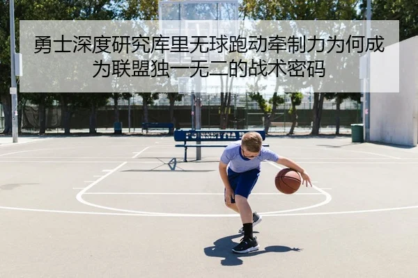勇士深度研究库里无球跑动牵制力为何成为联盟独一无二的战术密码