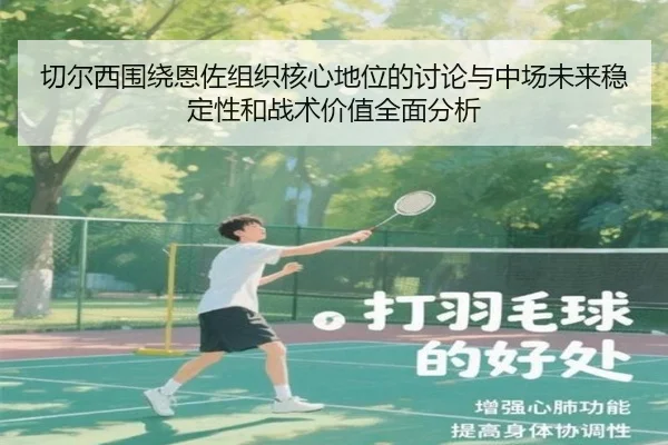 切尔西围绕恩佐组织核心地位的讨论与中场未来稳定性和战术价值全面分析