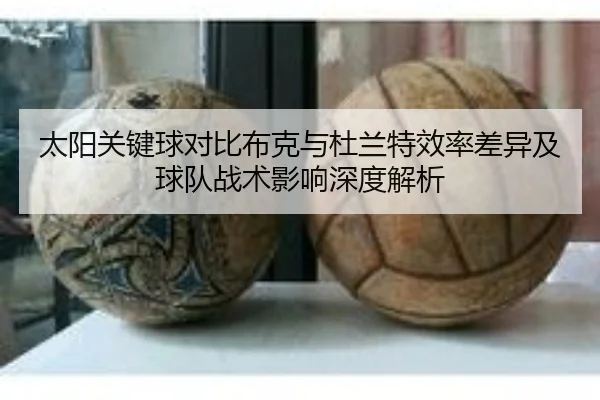 太阳关键球对比布克与杜兰特效率差异及球队战术影响深度解析
