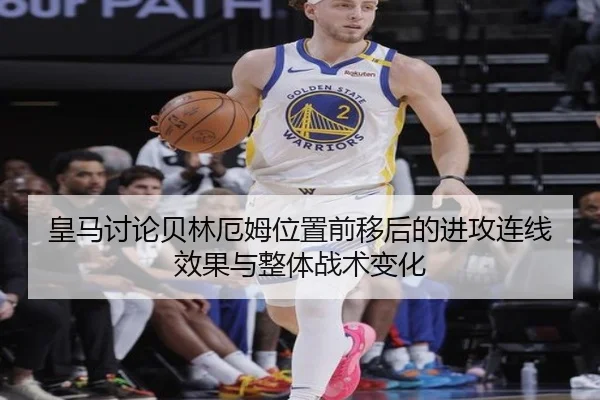 皇马讨论贝林厄姆位置前移后的进攻连线效果与整体战术变化