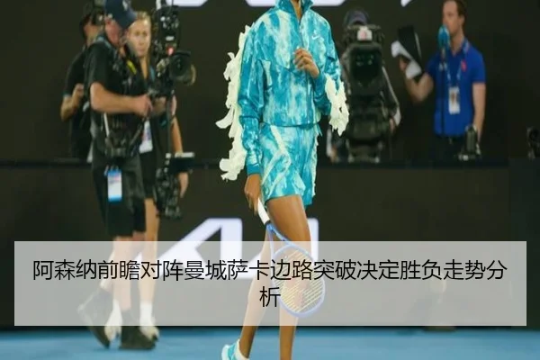 阿森纳前瞻对阵曼城萨卡边路突破决定胜负走势分析