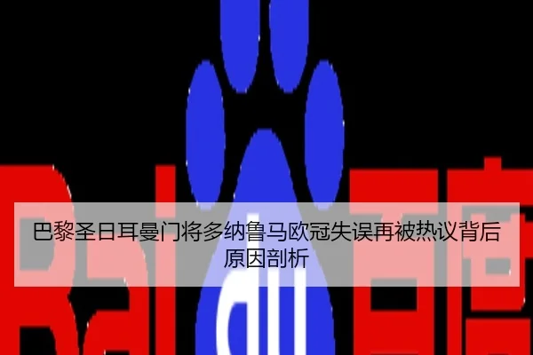 巴黎圣日耳曼门将多纳鲁马欧冠失误再被热议背后原因剖析