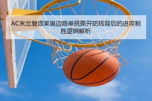 AC米兰复盘莱奥边路单挑撕开防线背后的进攻制胜逻辑解析