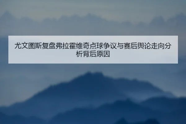 尤文图斯复盘弗拉霍维奇点球争议与赛后舆论走向分析背后原因