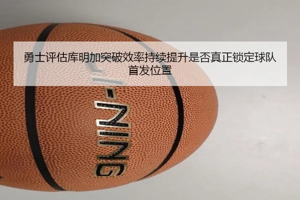 勇士评估库明加突破效率持续提升是否真正锁定球队首发位置