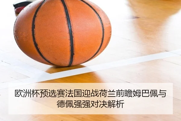 欧洲杯预选赛法国迎战荷兰前瞻姆巴佩与德佩强强对决解析