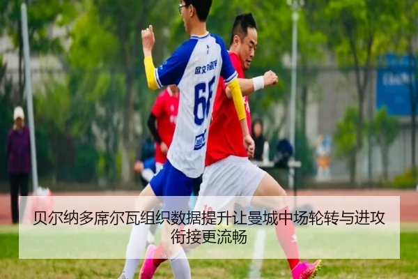 贝尔纳多席尔瓦组织数据提升让曼城中场轮转与进攻衔接更流畅