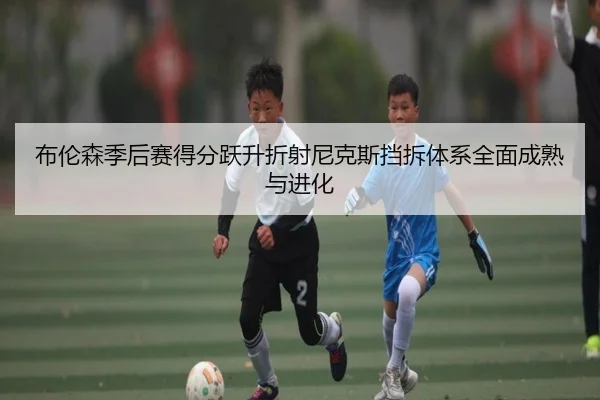布伦森季后赛得分跃升折射尼克斯挡拆体系全面成熟与进化